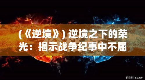 (《逆境》) 逆境之下的荣光：揭示战争纪事中不屈精神的坚持与胜利